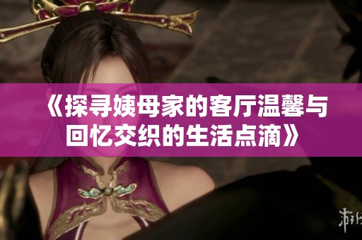 《探寻姨母家的客厅温馨与回忆交织的生活点滴》
