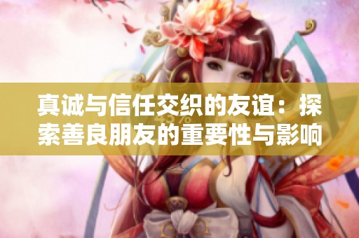 真诚与信任交织的友谊：探索善良朋友的重要性与影响