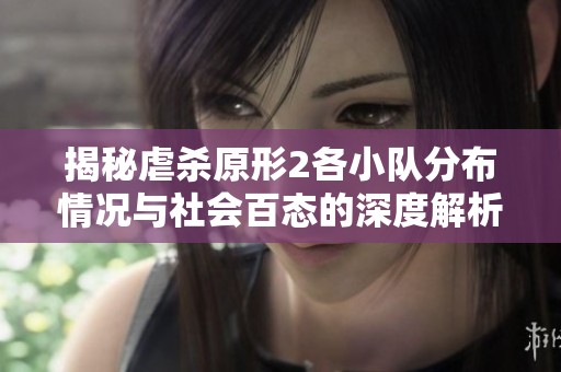 揭秘虐杀原形2各小队分布情况与社会百态的深度解析