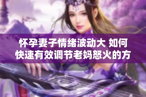 怀孕妻子情绪波动大 如何快速有效调节老妈怒火的方法分享