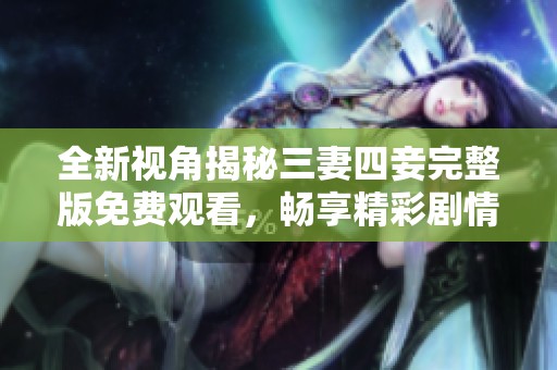 全新视角揭秘三妻四妾完整版免费观看，畅享精彩剧情与人生百态