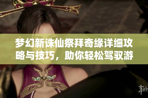 梦幻新诛仙祭拜奇缘详细攻略与技巧，助你轻松驾驭游戏挑战