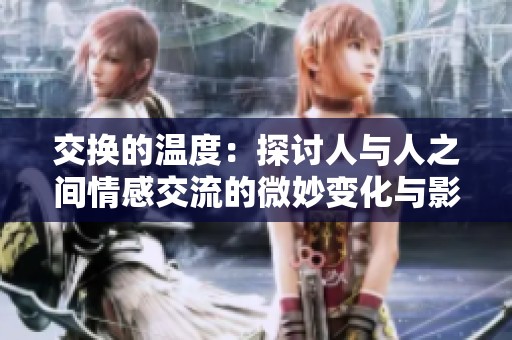 交换的温度：探讨人与人之间情感交流的微妙变化与影响