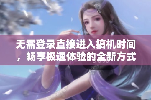 无需登录直接进入搞机时间，畅享极速体验的全新方式