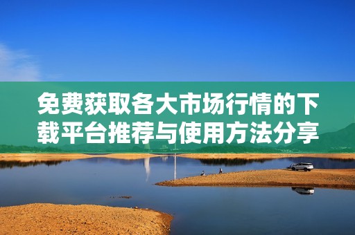 免费获取各大市场行情的下载平台推荐与使用方法分享
