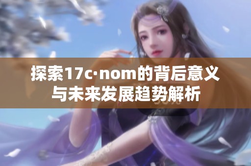 探索17c·nom的背后意义与未来发展趋势解析