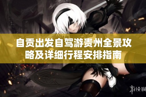 自贡出发自驾游贵州全景攻略及详细行程安排指南