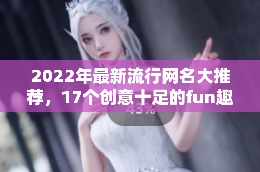 2022年最新流行网名大推荐，17个创意十足的fun趣味网名精选