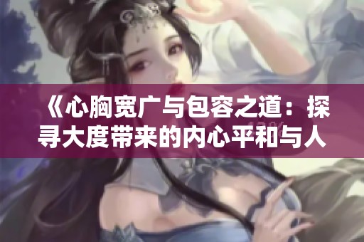 《心胸宽广与包容之道：探寻大度带来的内心平和与人际和谐》