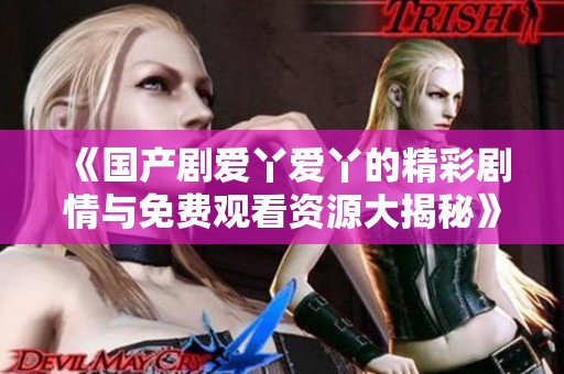 《国产剧爱丫爱丫的精彩剧情与免费观看资源大揭秘》