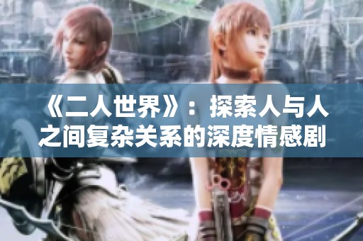 《二人世界》：探索人与人之间复杂关系的深度情感剧作