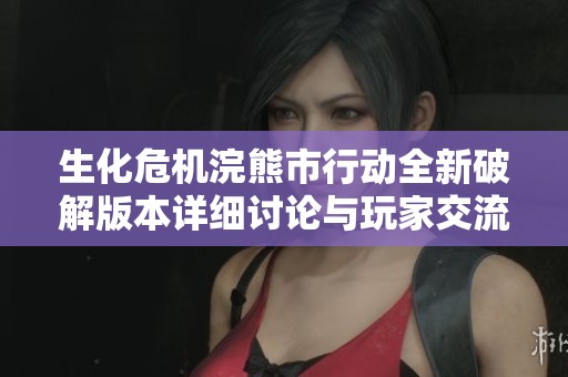 生化危机浣熊市行动全新破解版本详细讨论与玩家交流专区