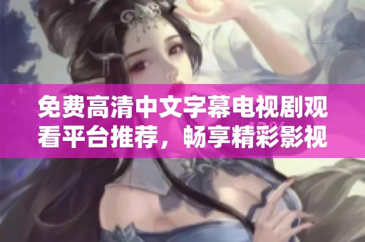 免费高清中文字幕电视剧观看平台推荐，畅享精彩影视体验无障碍