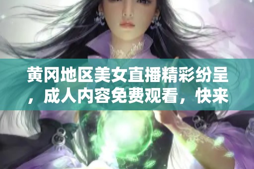 黄冈地区美女直播精彩纷呈，成人内容免费观看，快来参与互动吧