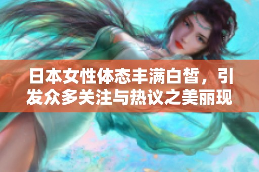 日本女性体态丰满白皙，引发众多关注与热议之美丽现象