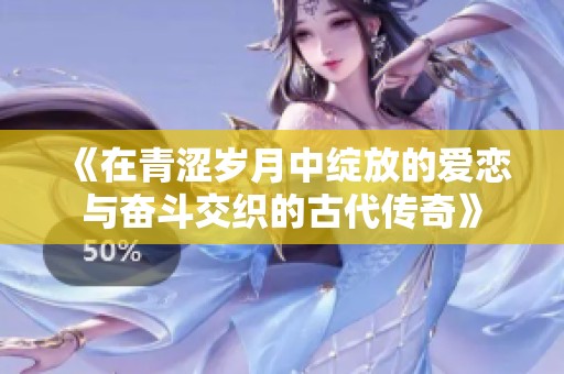 《在青涩岁月中绽放的爱恋与奋斗交织的古代传奇》
