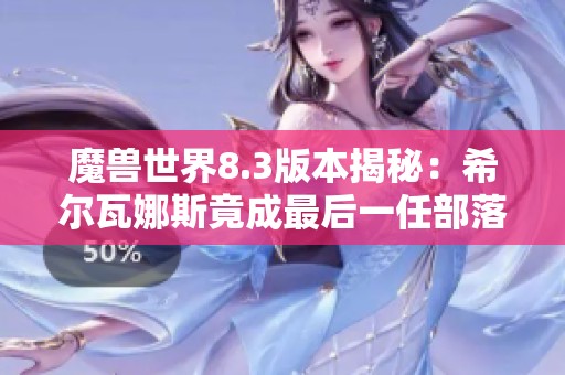 魔兽世界8.3版本揭秘：希尔瓦娜斯竟成最后一任部落首领的真相