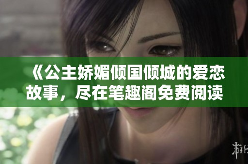 《公主娇媚倾国倾城的爱恋故事，尽在笔趣阁免费阅读》
