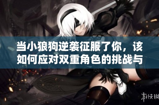 当小狼狗逆袭征服了你，该如何应对双重角色的挑战与转变