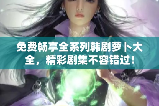 免费畅享全系列韩剧萝卜大全，精彩剧集不容错过！