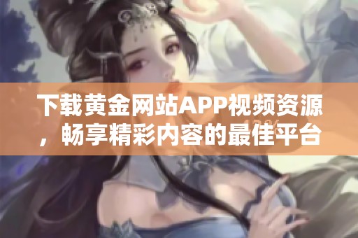 下载黄金网站APP视频资源，畅享精彩内容的最佳平台推荐