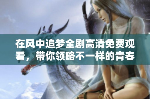 在风中追梦全剧高清免费观看，带你领略不一样的青春故事