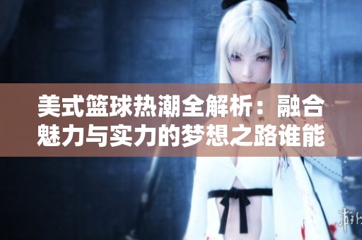 美式篮球热潮全解析：融合魅力与实力的梦想之路谁能引领潮流