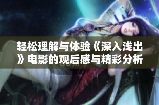 轻松理解与体验《深入浅出》电影的观后感与精彩分析