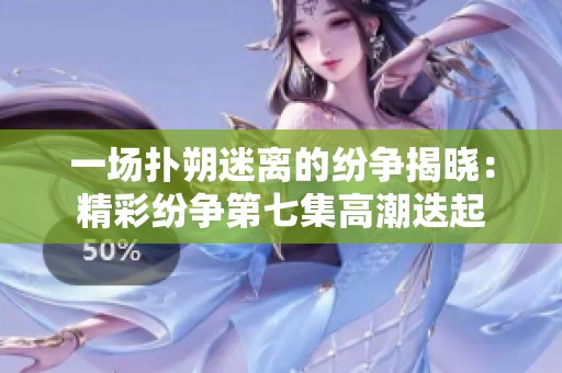 一场扑朔迷离的纷争揭晓：精彩纷争第七集高潮迭起