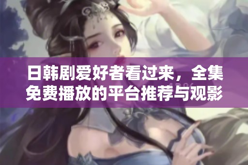 日韩剧爱好者看过来，全集免费播放的平台推荐与观影指南