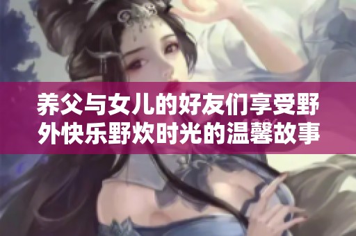 养父与女儿的好友们享受野外快乐野炊时光的温馨故事