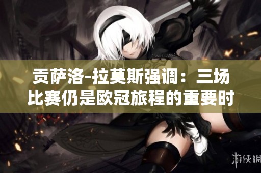 贡萨洛-拉莫斯强调：三场比赛仍是欧冠旅程的重要时刻
