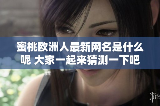 蜜桃欧洲人最新网名是什么呢 大家一起来猜测一下吧