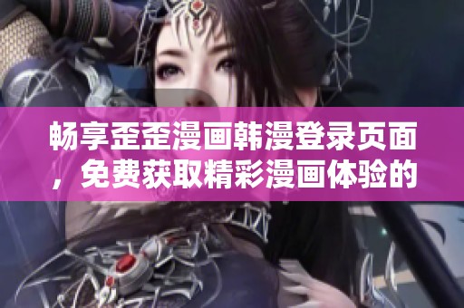 畅享歪歪漫画韩漫登录页面，免费获取精彩漫画体验的全新方式