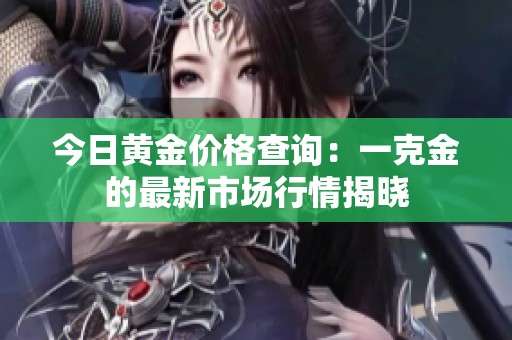 今日黄金价格查询：一克金的最新市场行情揭晓