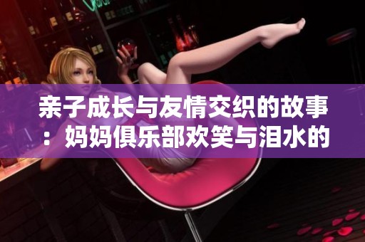 亲子成长与友情交织的故事：妈妈俱乐部欢笑与泪水的34个章节