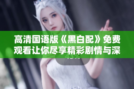 高清国语版《黑白配》免费观看让你尽享精彩剧情与深刻情感体验