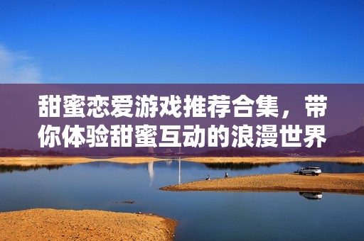 甜蜜恋爱游戏推荐合集，带你体验甜蜜互动的浪漫世界