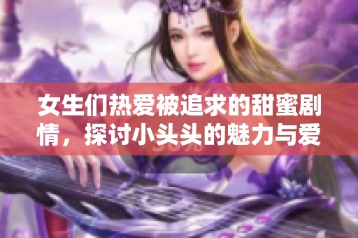 女生们热爱被追求的甜蜜剧情，探讨小头头的魅力与爱情的滋味