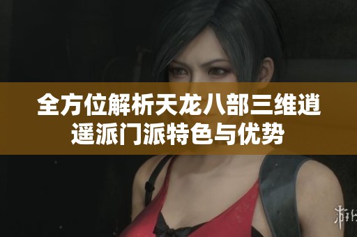全方位解析天龙八部三维逍遥派门派特色与优势