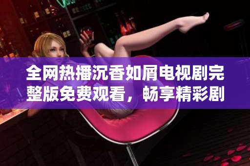 全网热播沉香如屑电视剧完整版免费观看，畅享精彩剧情与动人角色演绎