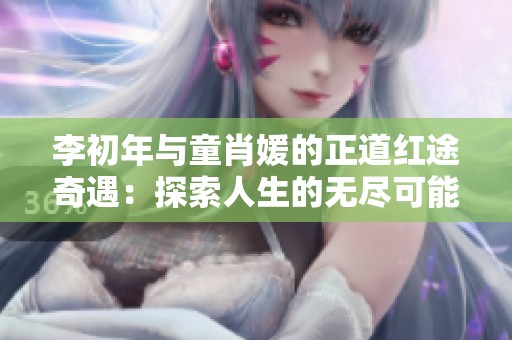 李初年与童肖媛的正道红途奇遇：探索人生的无尽可能性