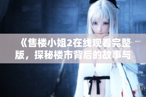 《售楼小姐2在线观看完整版，探秘楼市背后的故事与人心》