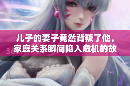 儿子的妻子竟然背叛了他，家庭关系瞬间陷入危机的故事