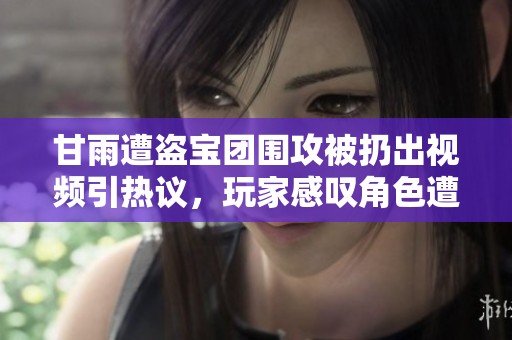 甘雨遭盗宝团围攻被扔出视频引热议，玩家感叹角色遭遇太惨烈