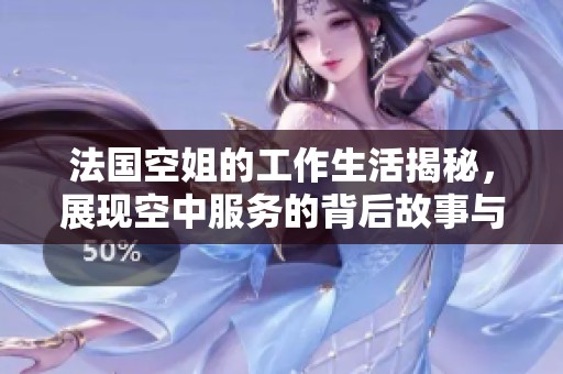 法国空姐的工作生活揭秘，展现空中服务的背后故事与挑战