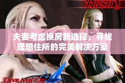 夫妻考虑换房新选择，寻找理想住所的完美解决方案