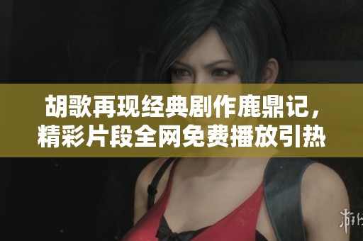 胡歌再现经典剧作鹿鼎记，精彩片段全网免费播放引热议