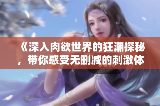 《深入肉欲世界的狂潮探秘，带你感受无删减的刺激体验》