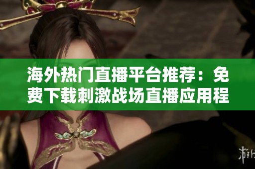 海外热门直播平台推荐：免费下载刺激战场直播应用程序攻略